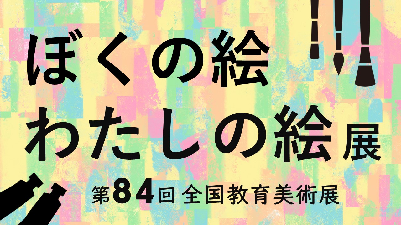 ぼくの絵わたしの絵展～第８４回全国教育美術展～